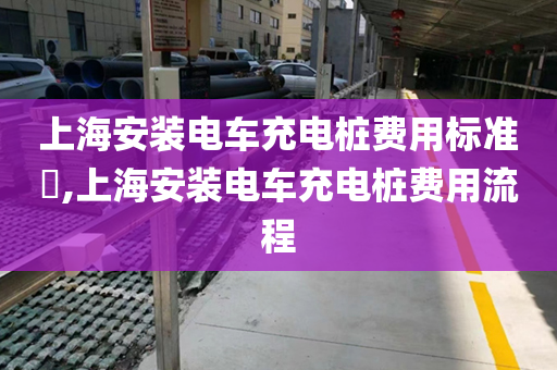 上海安装电车充电桩费用标准​,上海安装电车充电桩费用流程