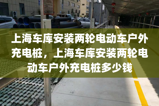 上海车库安装两轮电动车户外充电桩，上海车库安装两轮电动车户外充电桩多少钱