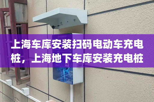上海车库安装扫码电动车充电桩，上海地下车库安装充电桩