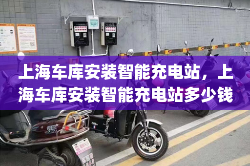 上海车库安装智能充电站，上海车库安装智能充电站多少钱