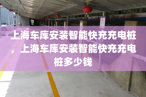 上海车库安装智能快充充电桩，上海车库安装智能快充充电桩多少钱