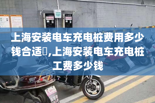 上海安装电车充电桩费用多少钱合适​,上海安装电车充电桩工费多少钱