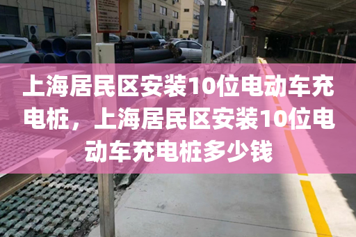 上海居民区安装10位电动车充电桩，上海居民区安装10位电动车充电桩多少钱