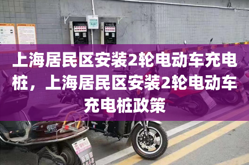 上海居民区安装2轮电动车充电桩，上海居民区安装2轮电动车充电桩政策