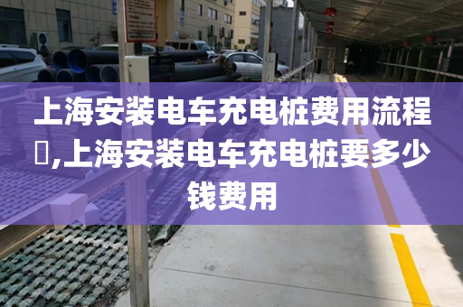 上海安装电车充电桩费用流程​,上海安装电车充电桩要多少钱费用