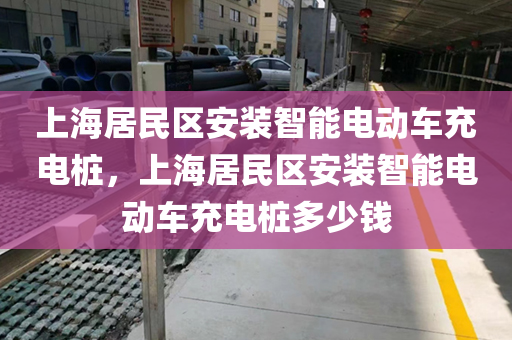 上海居民区安装智能电动车充电桩，上海居民区安装智能电动车充电桩多少钱