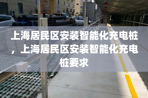 上海居民区安装智能化充电桩，上海居民区安装智能化充电桩要求