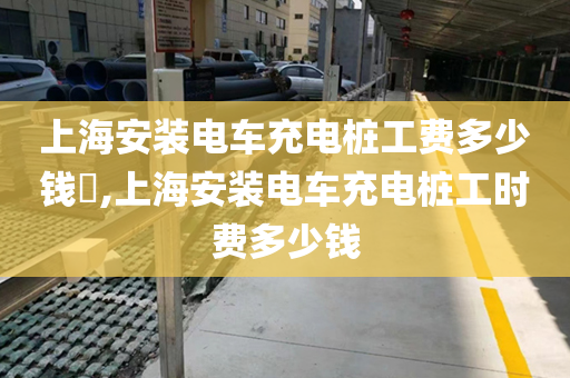 上海安装电车充电桩工费多少钱​,上海安装电车充电桩工时费多少钱