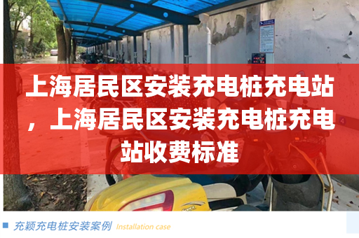 上海居民区安装充电桩充电站，上海居民区安装充电桩充电站收费标准