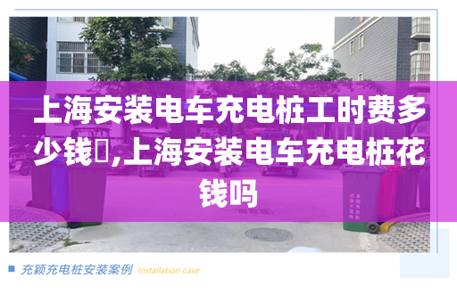 上海安装电车充电桩工时费多少钱​,上海安装电车充电桩花钱吗