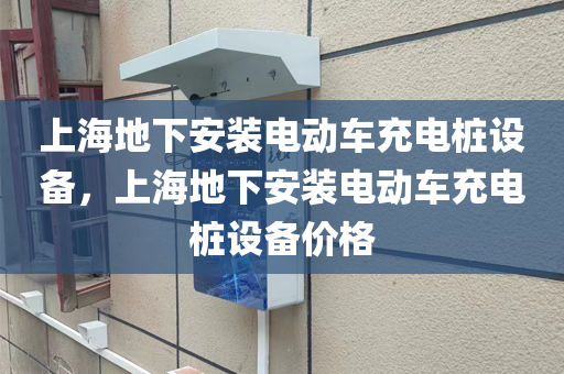 上海地下安装电动车充电桩设备，上海地下安装电动车充电桩设备价格