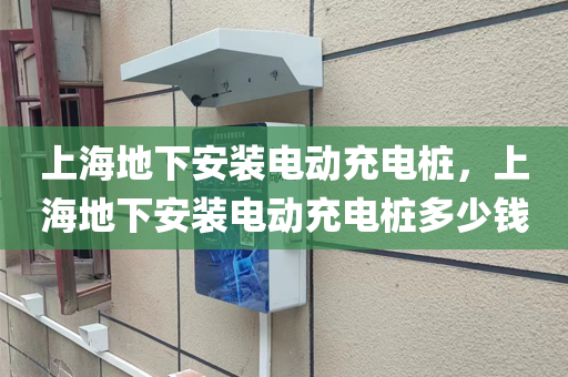 上海地下安装电动充电桩，上海地下安装电动充电桩多少钱