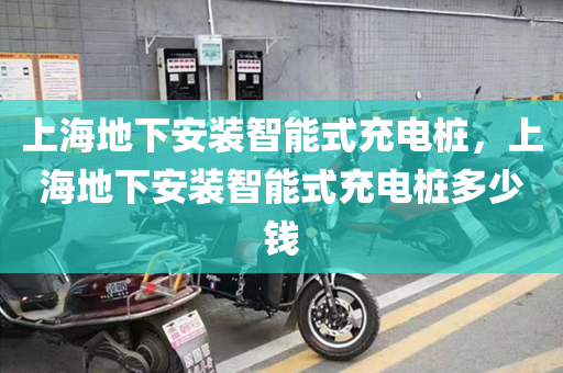 上海地下安装智能式充电桩，上海地下安装智能式充电桩多少钱