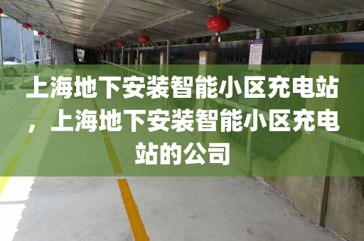 上海地下安装智能小区充电站，上海地下安装智能小区充电站的公司