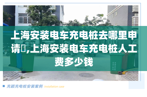 上海安装电车充电桩去哪里申请​,上海安装电车充电桩人工费多少钱