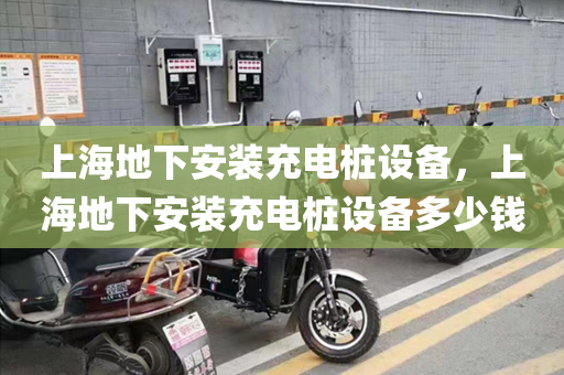 上海地下安装充电桩设备，上海地下安装充电桩设备多少钱