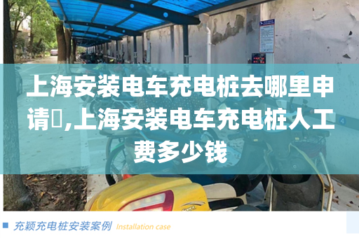 上海安装电车充电桩去哪里申请​,上海安装电车充电桩人工费多少钱