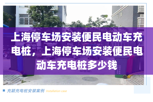 上海停车场安装便民电动车充电桩，上海停车场安装便民电动车充电桩多少钱