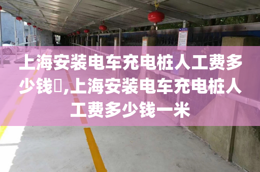 上海安装电车充电桩人工费多少钱​,上海安装电车充电桩人工费多少钱一米