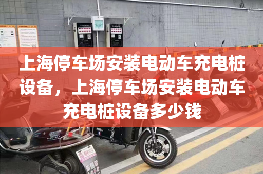 上海停车场安装电动车充电桩设备，上海停车场安装电动车充电桩设备多少钱