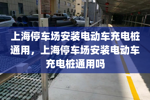 上海停车场安装电动车充电桩通用，上海停车场安装电动车充电桩通用吗