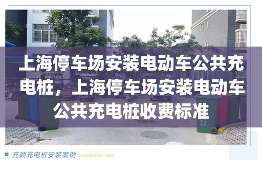 上海停车场安装电动车公共充电桩，上海停车场安装电动车公共充电桩收费标准