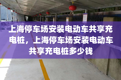 上海停车场安装电动车共享充电桩，上海停车场安装电动车共享充电桩多少钱