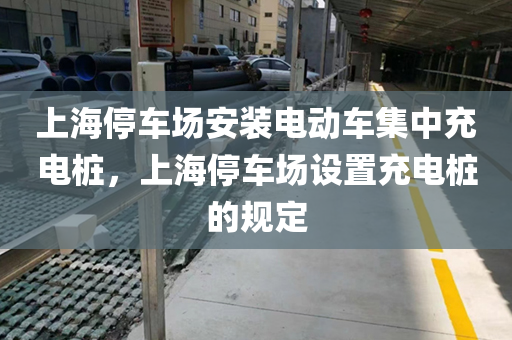 上海停车场安装电动车集中充电桩，上海停车场设置充电桩的规定