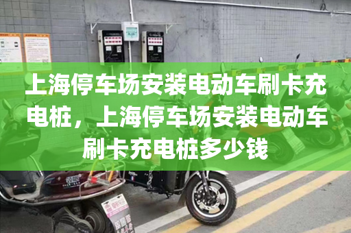 上海停车场安装电动车刷卡充电桩，上海停车场安装电动车刷卡充电桩多少钱