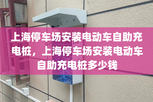 上海停车场安装电动车自助充电桩，上海停车场安装电动车自助充电桩多少钱