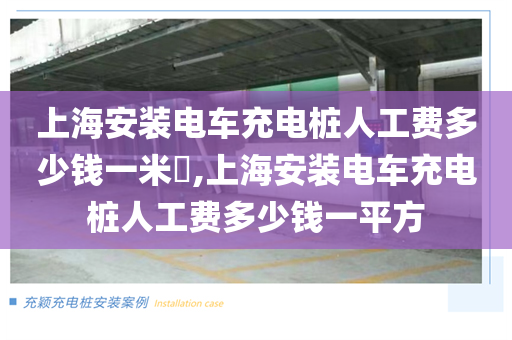 上海安装电车充电桩人工费多少钱一米​,上海安装电车充电桩人工费多少钱一平方