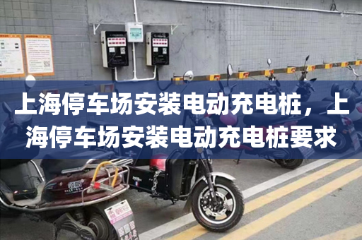 上海停车场安装电动充电桩，上海停车场安装电动充电桩要求