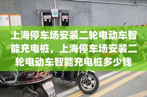 上海停车场安装二轮电动车智能充电桩，上海停车场安装二轮电动车智能充电桩多少钱