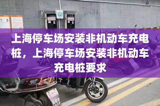上海停车场安装非机动车充电桩，上海停车场安装非机动车充电桩要求