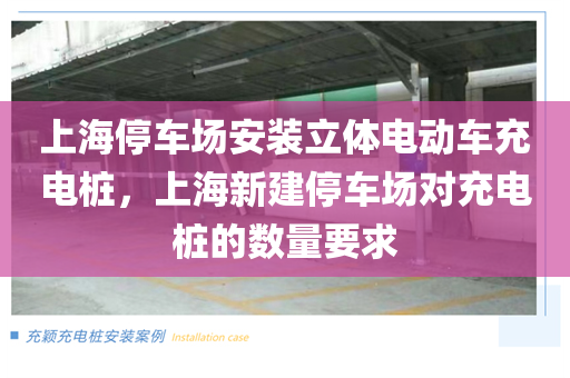 上海停车场安装立体电动车充电桩，上海新建停车场对充电桩的数量要求