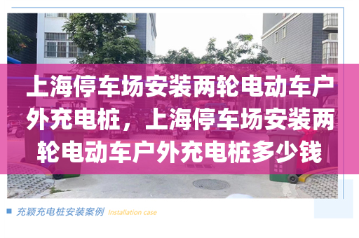 上海停车场安装两轮电动车户外充电桩，上海停车场安装两轮电动车户外充电桩多少钱