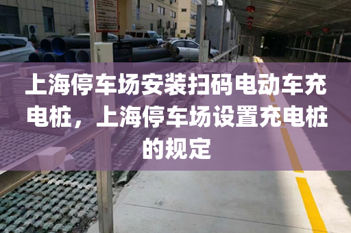上海停车场安装扫码电动车充电桩，上海停车场设置充电桩的规定