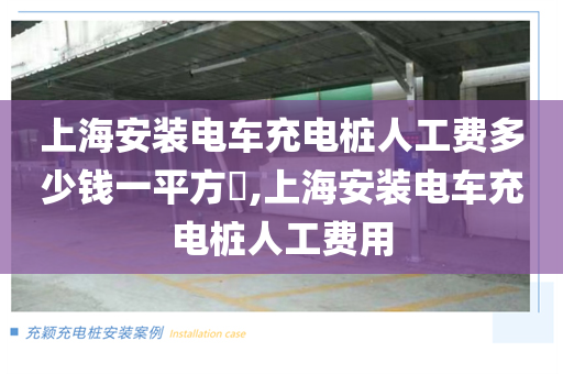 上海安装电车充电桩人工费多少钱一平方​,上海安装电车充电桩人工费用