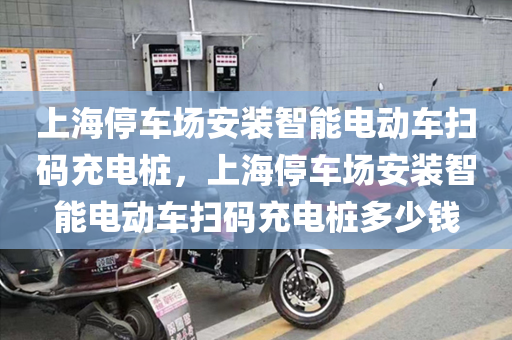 上海停车场安装智能电动车扫码充电桩，上海停车场安装智能电动车扫码充电桩多少钱