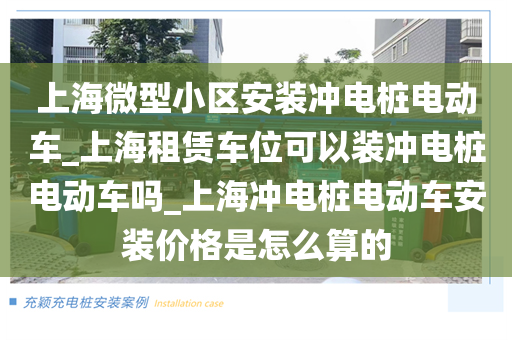 上海微型小区安装冲电桩电动车_上海租赁车位可以装冲电桩电动车吗_上海冲电桩电动车安装价格是怎么算的