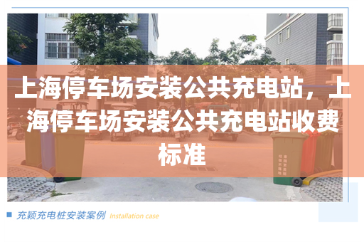 上海停车场安装公共充电站，上海停车场安装公共充电站收费标准