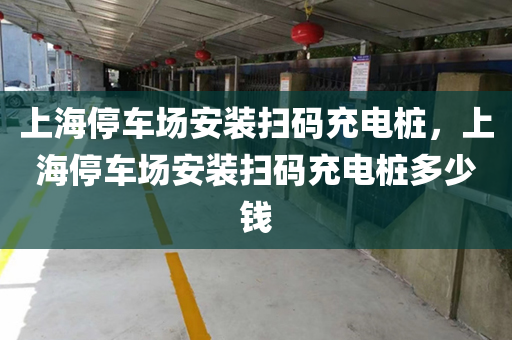 上海停车场安装扫码充电桩，上海停车场安装扫码充电桩多少钱