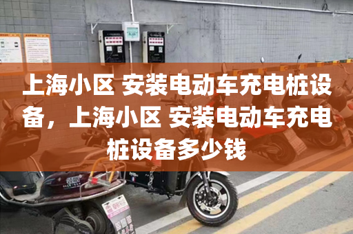 上海小区 安装电动车充电桩设备，上海小区 安装电动车充电桩设备多少钱