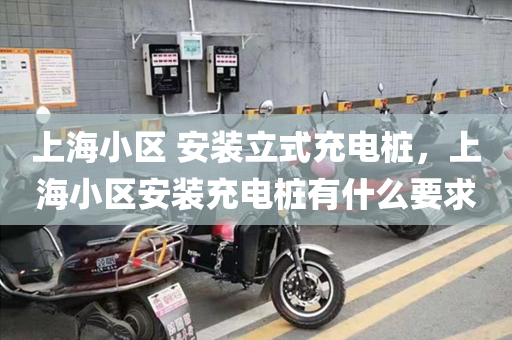 上海小区 安装立式充电桩，上海小区安装充电桩有什么要求