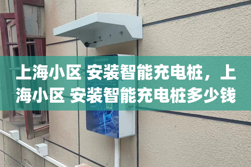 上海小区 安装智能充电桩，上海小区 安装智能充电桩多少钱