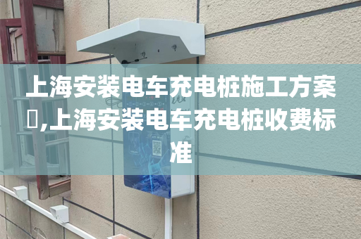 上海安装电车充电桩施工方案​,上海安装电车充电桩收费标准