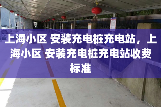 上海小区 安装充电桩充电站，上海小区 安装充电桩充电站收费标准