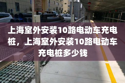 上海室外安装10路电动车充电桩，上海室外安装10路电动车充电桩多少钱