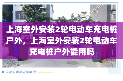 上海室外安装2轮电动车充电桩户外，上海室外安装2轮电动车充电桩户外能用吗