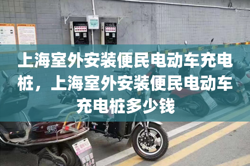 上海室外安装便民电动车充电桩，上海室外安装便民电动车充电桩多少钱